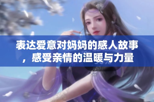 表達愛意對媽媽的感人故事，感受親情的溫暖與力量