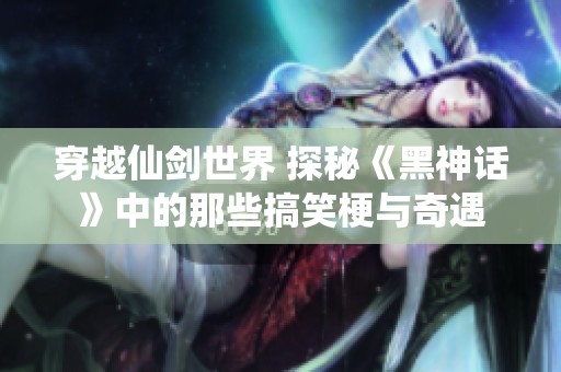 穿越仙劍世界 探秘《黑神話》中的那些搞笑梗與奇遇