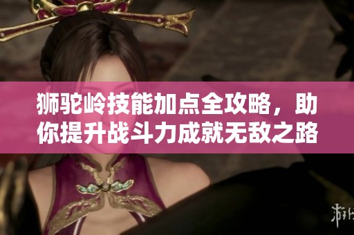 獅駝嶺技能加點(diǎn)全攻略，助你提升戰(zhàn)斗力成就無敵之路