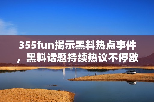 355fun揭示黑料熱點事件，黑料話題持續熱議不停歇