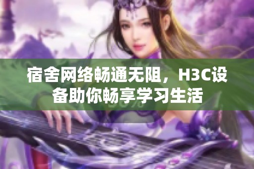 宿舍網(wǎng)絡暢通無阻，H3C設備助你暢享學習生活