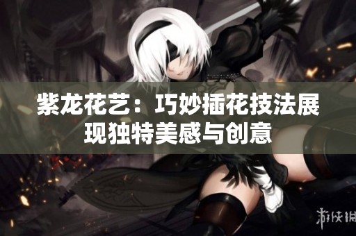 紫龍花藝：巧妙插花技法展現獨特美感與創意