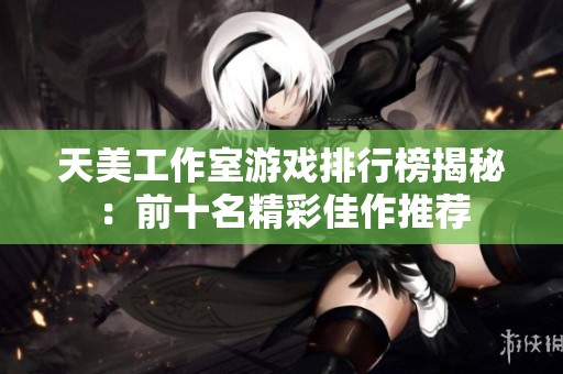 天美工作室游戲排行榜揭秘：前十名精彩佳作推薦