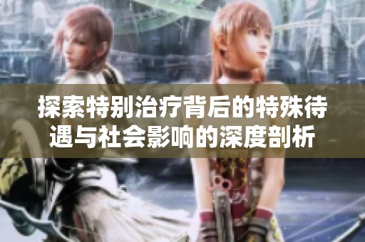 探索特別治療背后的特殊待遇與社會影響的深度剖析