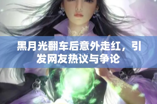 黑月光翻車后意外走紅，引發網友熱議與爭論