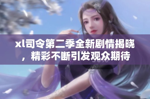 xl司令第二季全新劇情揭曉，精彩不斷引發觀眾期待