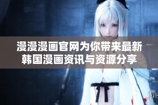 漫漫漫畫官網為你帶來最新韓國漫畫資訊與資源分享