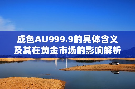 成色AU999.9的具體含義及其在黃金市場的影響解析