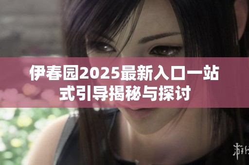 伊春園2025最新入口一站式引導揭秘與探討