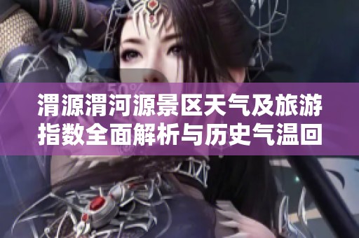 渭源渭河源景區(qū)天氣及旅游指數(shù)全面解析與歷史氣溫回顧