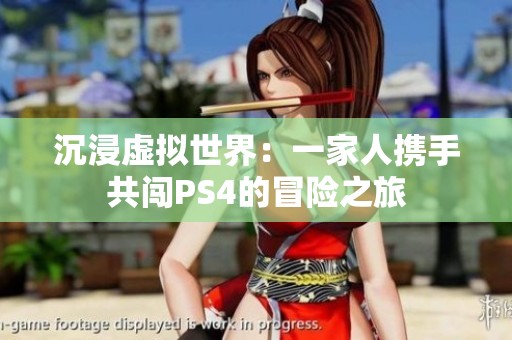 沉浸虛擬世界：一家人攜手共闖PS4的冒險之旅