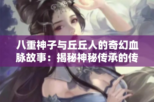 八重神子與丘丘人的奇幻血脈故事：揭秘神秘傳承的傳奇之旅