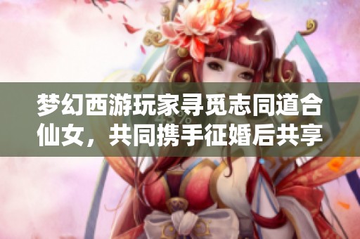 夢(mèng)幻西游玩家尋覓志同道合仙女，共同攜手征婚后共享人生樂趣