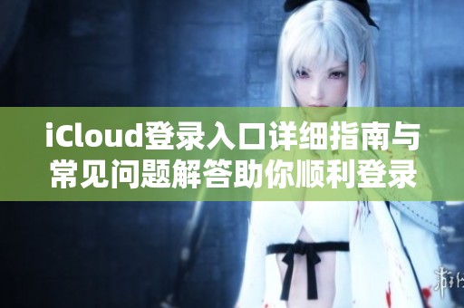 iCloud登錄入口詳細指南與常見問題解答助你順利登錄
