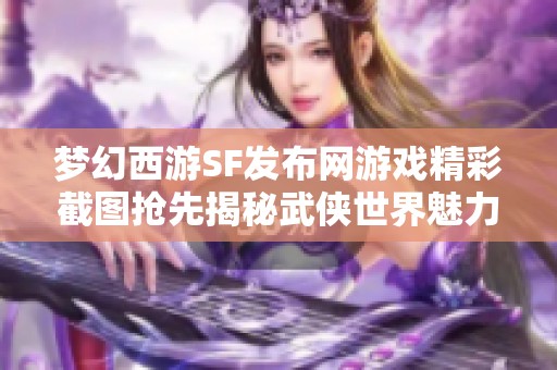 夢幻西游SF發布網游戲精彩截圖搶先揭秘武俠世界魅力
