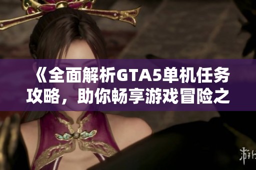 《全面解析GTA5單機任務攻略，助你暢享游戲冒險之旅》