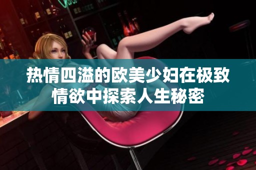 熱情四溢的歐美少婦在極致情欲中探索人生秘密