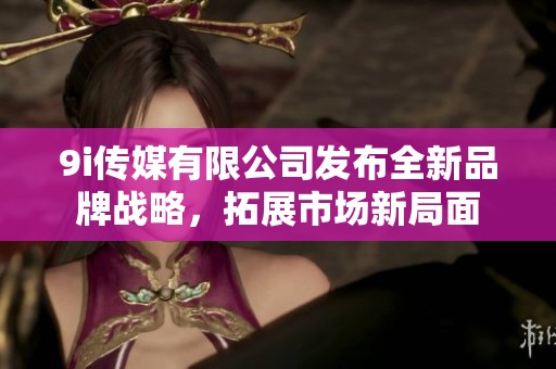 9i傳媒有限公司發(fā)布全新品牌戰(zhàn)略，拓展市場(chǎng)新局面