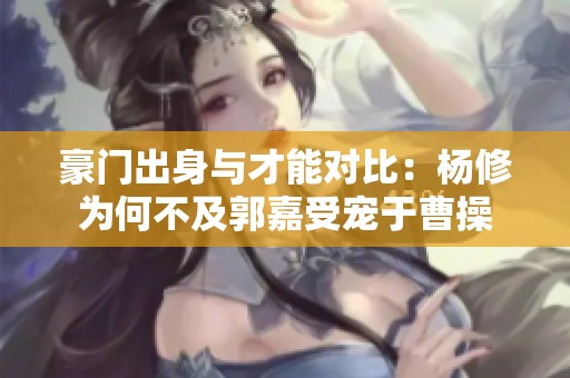 豪門出身與才能對比：楊修為何不及郭嘉受寵于曹操