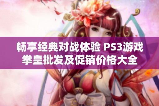 暢享經(jīng)典對戰(zhàn)體驗 PS3游戲拳皇批發(fā)及促銷價格大全