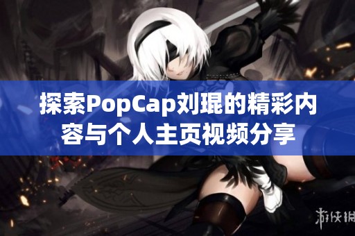 探索PopCap劉琨的精彩內(nèi)容與個(gè)人主頁(yè)視頻分享