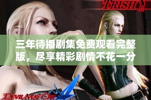 三年待播劇集免費(fèi)觀看完整版，盡享精彩劇情不花一分錢