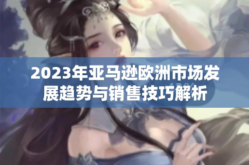2023年亞馬遜歐洲市場發展趨勢與銷售技巧解析