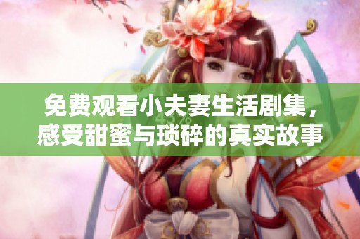免費觀看小夫妻生活劇集，感受甜蜜與瑣碎的真實故事