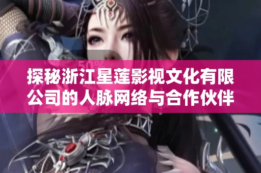 探秘浙江星蓮影視文化有限公司的人脈網(wǎng)絡(luò)與合作伙伴