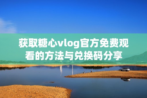 獲取糖心vlog官方免費觀看的方法與兌換碼分享