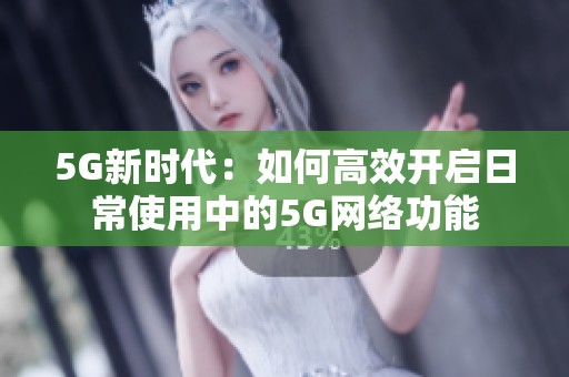 5G新時代：如何高效開啟日常使用中的5G網絡功能