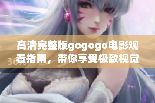 高清完整版gogogo電影觀看指南，帶你享受極致視覺盛宴