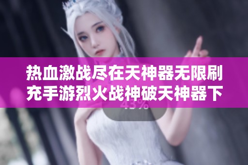 熱血激戰盡在天神器無限刷充手游烈火戰神破天神器下載詳解