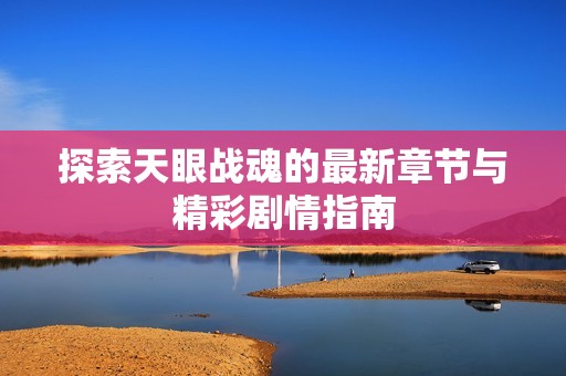 探索天眼戰(zhàn)魂的最新章節(jié)與精彩劇情指南