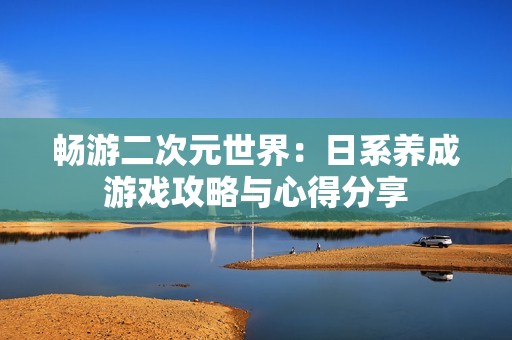 暢游二次元世界：日系養(yǎng)成游戲攻略與心得分享
