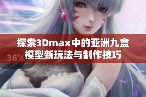 探索3Dmax中的亞洲九盒模型新玩法與制作技巧