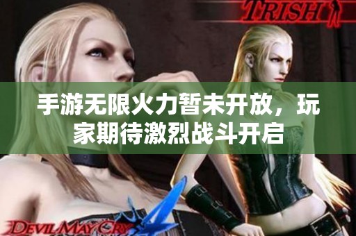 手游無限火力暫未開放，玩家期待激烈戰(zhàn)斗開啟