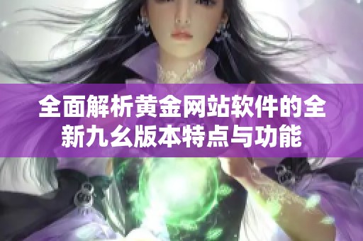 全面解析黃金網(wǎng)站軟件的全新九幺版本特點與功能