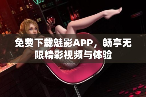 免費下載魅影APP，暢享無限精彩視頻與體驗