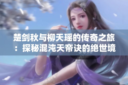 楚劍秋與柳天瑤的傳奇之旅：探秘混沌天帝訣的絕世境界