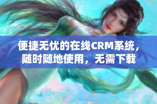 便捷無(wú)憂的在線CRM系統(tǒng)，隨時(shí)隨地使用，無(wú)需下載