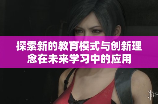 探索新的教育模式與創新理念在未來學習中的應用