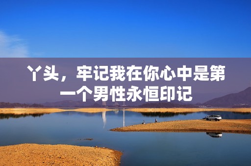 丫頭，牢記我在你心中是第一個男性永恒印記