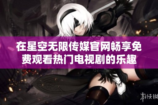 在星空無限傳媒官網暢享免費觀看熱門電視劇的樂趣