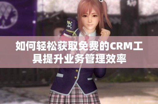 如何輕松獲取免費的CRM工具提升業務管理效率