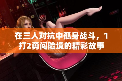 在三人對抗中孤身戰(zhàn)斗，1打2勇闖險境的精彩故事