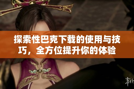 探索性巴克下載的使用與技巧，全方位提升你的體驗