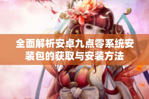 全面解析安卓九點零系統(tǒng)安裝包的獲取與安裝方法