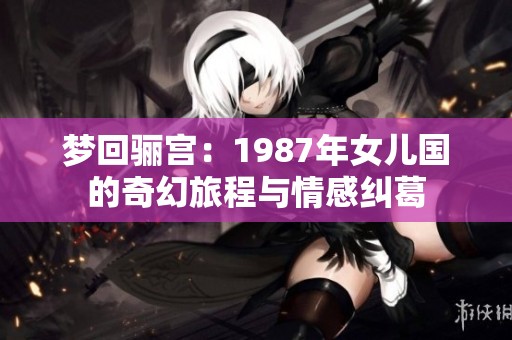夢回驪宮：1987年女兒國的奇幻旅程與情感糾葛