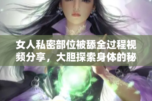 女人私密部位被舔全過(guò)程視頻分享，大膽探索身體的秘密